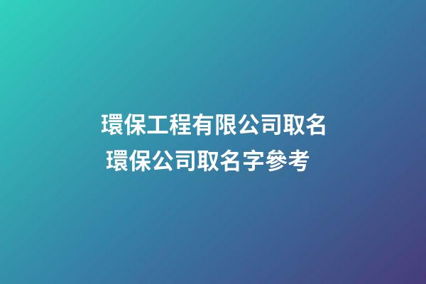 環保工程有限公司取名 環保公司取名字參考-第1張-公司起名-玄機派